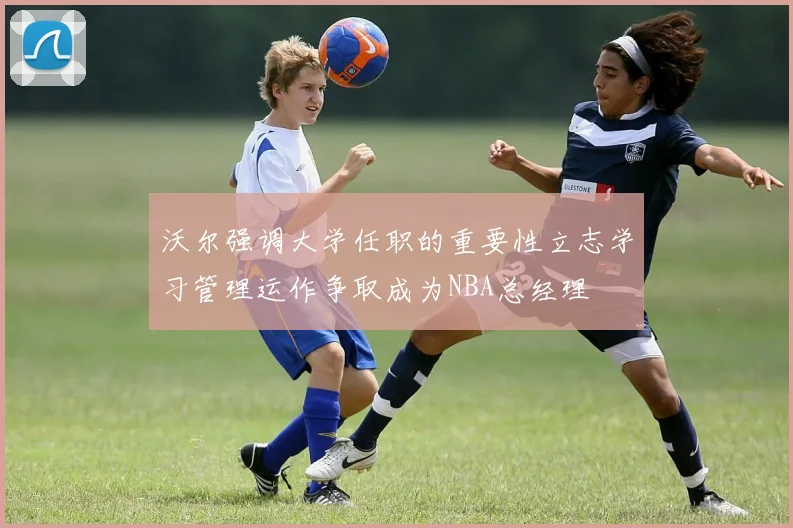 沃尔强调大学任职的重要性立志学习管理运作争取成为NBA总经理