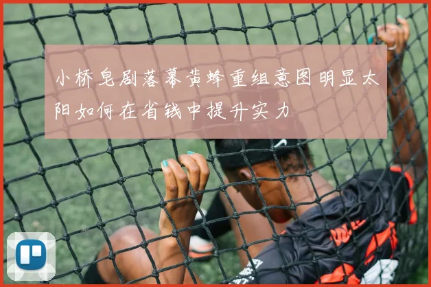 小桥皂剧落幕黄蜂重组意图明显太阳如何在省钱中提升实力