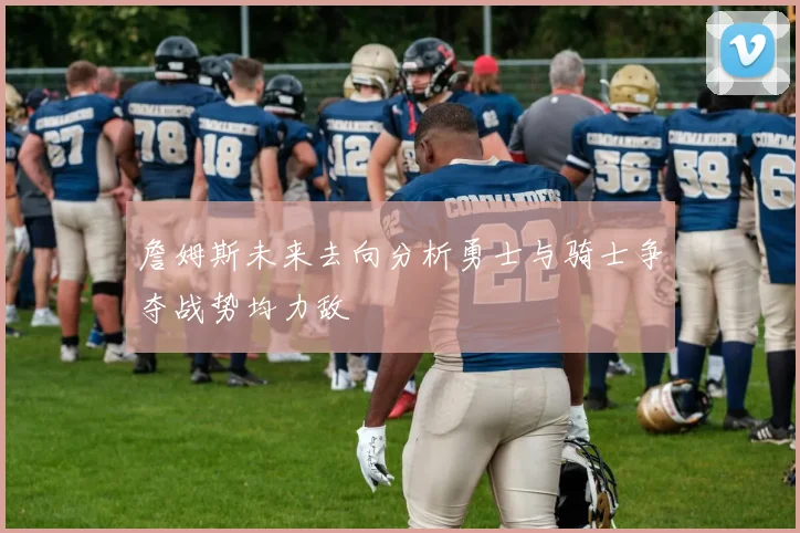 詹姆斯未来去向分析勇士与骑士争夺战势均力敌
