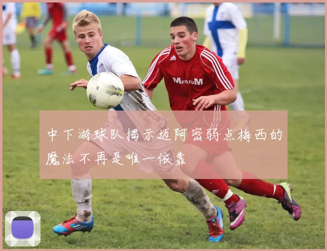 中下游球队揭示迈阿密弱点梅西的魔法不再是唯一依靠