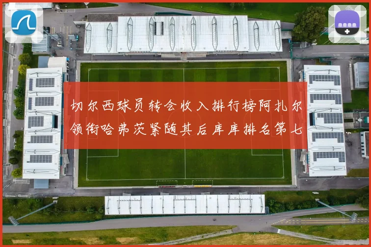 切尔西球员转会收入排行榜阿扎尔领衔哈弗茨紧随其后库库排名第七