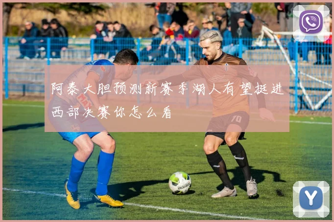 阿泰大胆预测新赛季湖人有望挺进西部决赛你怎么看