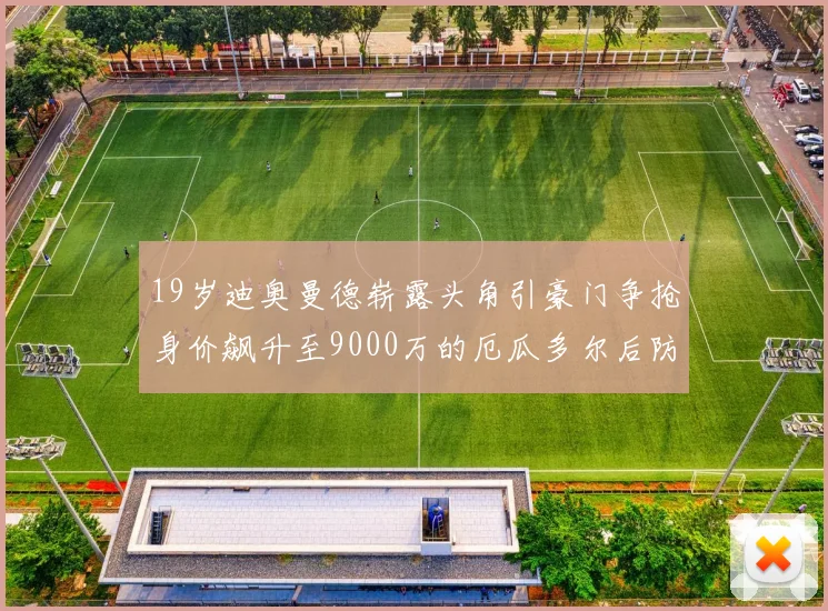 19岁迪奥曼德崭露头角引豪门争抢身价飙升至9000万的厄瓜多尔后防新星