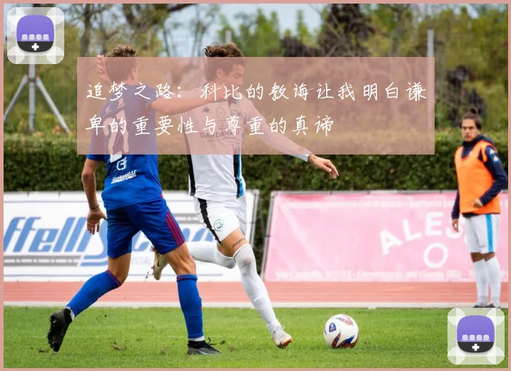 追梦之路：科比的教诲让我明白谦卑的重要性与尊重的真谛