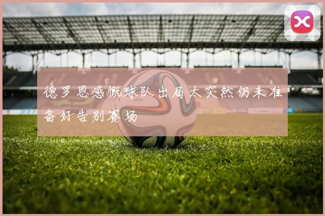 德罗恩感慨球队出局太突然仍未准备好告别赛场