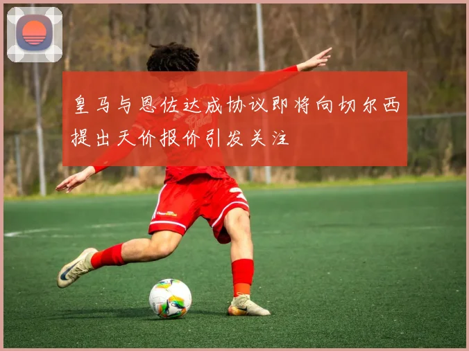 皇马与恩佐达成协议即将向切尔西提出天价报价引发关注
