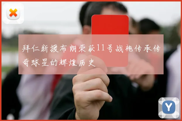 拜仁新援布朗荣获11号战袍传承传奇球星的辉煌历史