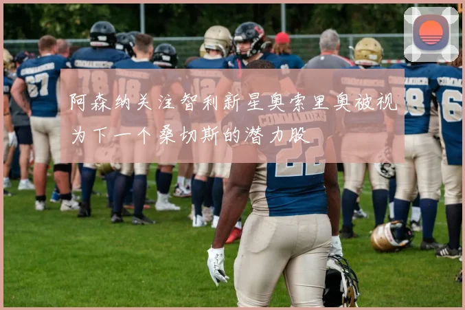 阿森纳关注智利新星奥索里奥被视为下一个桑切斯的潜力股
