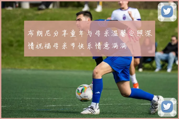 布朗尼分享童年与母亲温馨合照深情祝福母亲节快乐情意满满