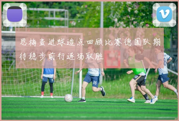 恩梅查进球造点回顾比赛德国队期待稳步前行逐场取胜