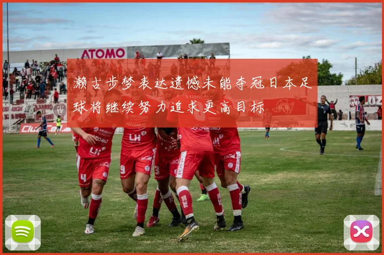 濑古步梦表达遗憾未能夺冠日本足球将继续努力追求更高目标
