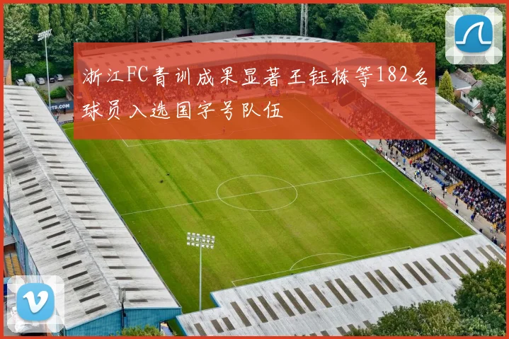 浙江FC青训成果显著王钰栋等182名球员入选国字号队伍