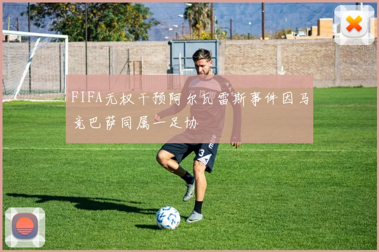 FIFA无权干预阿尔瓦雷斯事件因马竞巴萨同属一足协