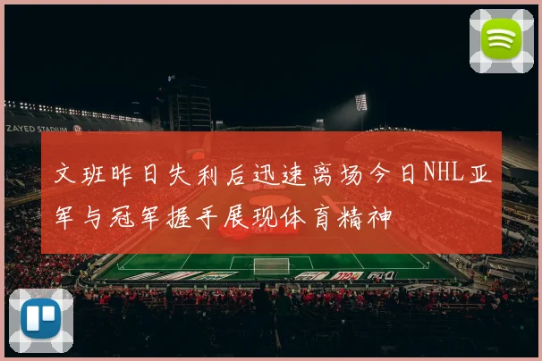 文班昨日失利后迅速离场今日NHL亚军与冠军握手展现体育精神