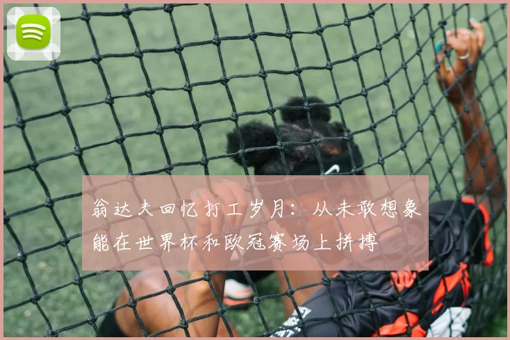 翁达夫回忆打工岁月：从未敢想象能在世界杯和欧冠赛场上拼搏