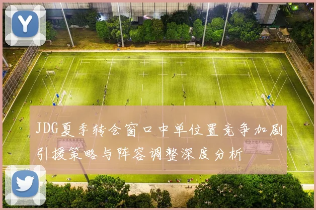 JDG夏季转会窗口中单位置竞争加剧引援策略与阵容调整深度分析
