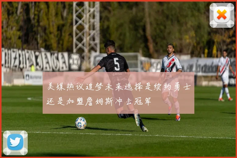 美媒热议追梦未来选择是续约勇士还是加盟詹姆斯冲击冠军